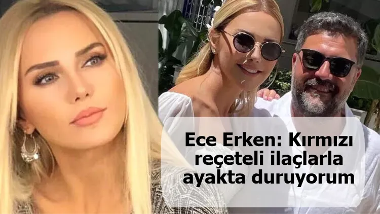 Ece Erken'in ifadesi ortaya çıktı: Kırmızı reçeteli ilaçlarla ayakta duruyorum